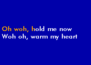 Oh woh, hold me now

Woh oh, worm my heart
