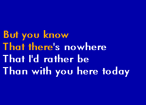 But you know
That there's nowhere

Thai I'd rather be
Than with you here today
