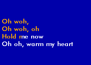 Oh woh,
Oh woh, oh

Hold me now
Oh oh, warm my heart