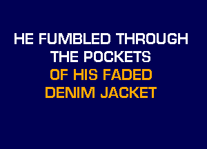 HE FUMBLED THROUGH
THE POCKETS
OF HIS FADED
DENIM JACKET