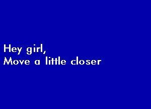Hey girl,

Move a lifile closer