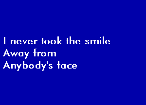 I never took the smile

Away from
Anybody's face