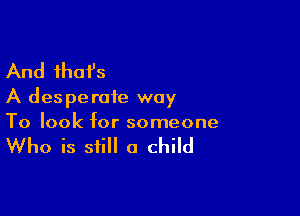 And ihafs

A des perafe way

To look for someone

Who is still a child