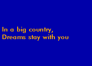 In a big country,

Dreams stay with you
