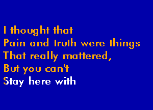 I thought that
Pain and truth were things

That really motiered,
But you can't
Stay here with