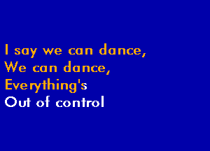 I say we can dance,
We can dance,

Everything's
Out of control