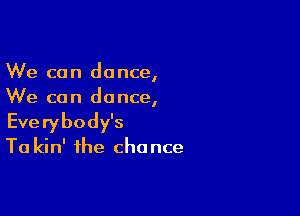 We can dance,
We can dance,

Everybody's

Ta kin' the chance