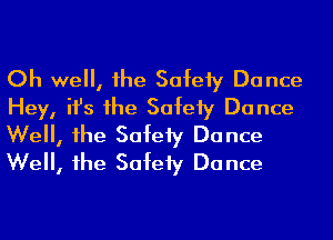 Oh well, he Safeiy Dance
Hey, ifs 1he Safeiy Dance
Well, he Safeiy Dance
Well, he Safeiy Dance