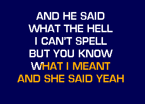 AND HE SAID
WHAT THE HELL
I CAN'T SPELL
BUT YOU KNOW
WHAT I MEANT
AND SHE SAID YEAH