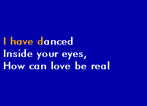 I have do nced

Inside your eyes,
How can love be real