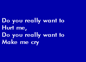 Do you really want 10
Hurl me,

Do you really want to
Make me cry