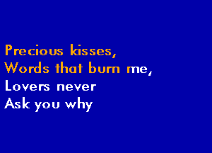 Precious kisses,
Words that burn me,

Lovers never

Ask you why