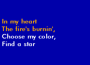 In my heart
The fire's burnin',

Choose my color,
Find a star