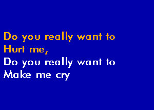 Do you really want 10
Hurl me,

Do you really want to
Make me cry