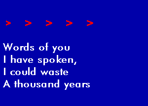 Words of you

I have spoken,
I could waste
A thousand years