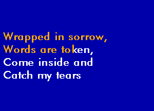 Wrapped in sorrow,
Words are token,

Come inside and
Catch my fears