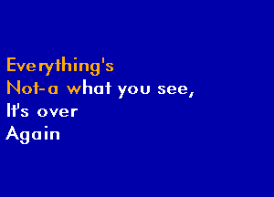 Everything's
Nof-a what you see,

Ifs over

Again