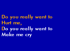 Do you really want 10
Hurl me,

Do you really want to
Make me cry