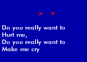 Do you really wont to

Hurt me,

Do you really want to
Make me cry