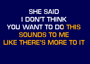 SHE SAID
I DON'T THINK
YOU WANT TO DO THIS
SOUNDS TO ME
LIKE THERE'S MORE TO IT