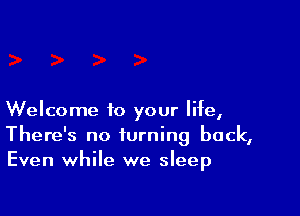 Welcome to your life,
There's no turning back,
Even while we sleep