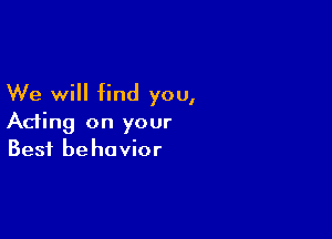 We will find you,

Acting on your
Best behavior