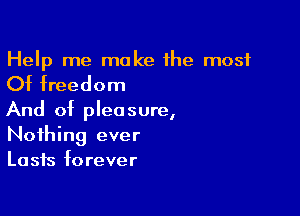 Help me make the most

Of freedom

And of pleasure,
Nothing ever
Lasts forever