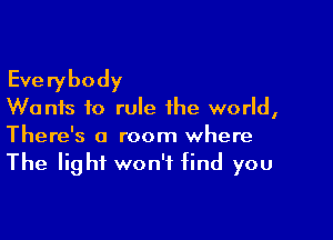 Everybody

Wants to rule the world,

There's a room where
The light won't find you