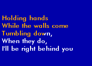 Holding hands

While the walls come

Tumbling down,

When they do,
I'll be right behind you