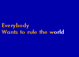 Everybody

Wants to rule the world