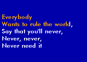 Everybody
Wants to rule the world,

Say that you'll never,
Never, never,
Never need it