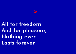 All for freedom

And for pleasure,
Nothing ever
Lasts forever
