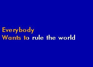Everybody

Wants to rule the world
