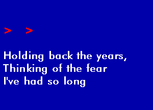 Holding back the years,
Thinking of the fear
I've had so long