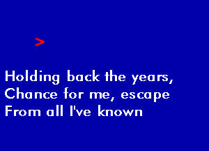 Holding back the years,
Chance for me, escape
From all I've known