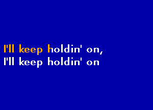 I'll keep holdin' on,

I'll keep holdin' on