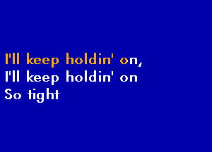 I'll keep holdin' on,

I'll keep holdin' on
50 fight