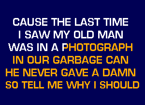 CAUSE THE LAST TIME
I SAW MY OLD MAN
WAS IN A PHOTOGRAPH
IN OUR GARBAGE CAN

HE NEVER GAVE A DAMN
50 TELL ME VUHY l SHOULD