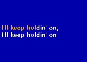 I'll keep holdin' on,

I'll keep holdin' on