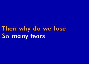 Then why do we lose

So ma ny tears