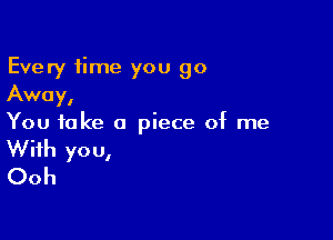 Every time you go
Away,

You take a piece of me
With you,
Ooh