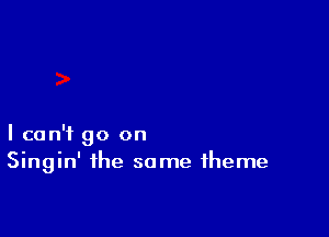 I can't go on
Singin' the same theme
