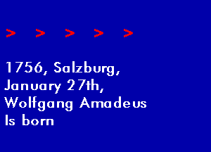 1756, Salzburg,

January 2 71h,
Wolfgang Amadeus

Is born