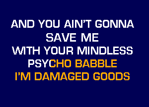 AND YOU AIN'T GONNA
SAVE ME
WITH YOUR MINDLESS
PSYCHO BABBLE
PM DAMAGED GOODS