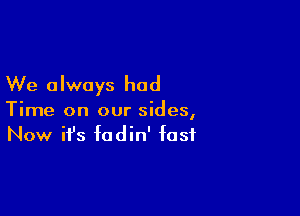 We always had

Time on our sides,
Now it's fadin' fast