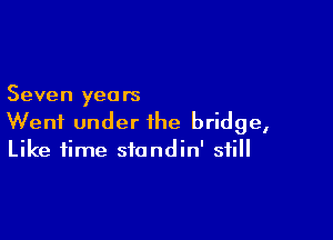 Seven years

Went under the bridge,
Like time sfondin' still