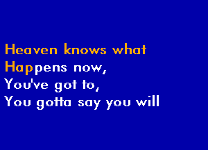 Heaven knows what
Happens now,

You've got 10,
You 9011a say you will