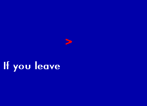 If you leave