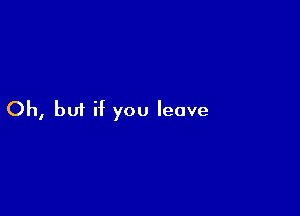 Oh, but if you leave