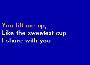 You H me up,

Like the sweetest cup
I share with you